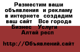 Разместим ваши объявления  и рекламу в интернете, создадим ваш сайт - Все города Бизнес » Услуги   . Алтай респ.